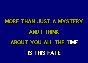 MORE THAN JUST A MYSTERY

AND I THINK
ABOUT YOU ALL THE TIME
IS THIS FATE