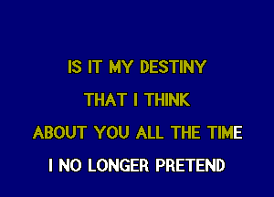 IS IT MY DESTINY

THAT I THINK
ABOUT YOU ALL THE TIME
I NO LONGER PRETEND