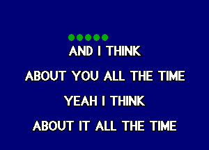 AND I THINK

ABOUT YOU ALL THE TIME
YEAH I THINK
ABOUT IT ALL THE TIME