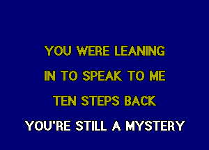 YOU WERE LEANING

IN TO SPEAK TO ME
TEN STEPS BACK
YOU'RE STILL A MYSTERY