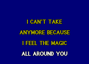 I CAN'T TAKE

ANYMORE BECAUSE
I FEEL THE MAGIC
ALL AROUND YOU