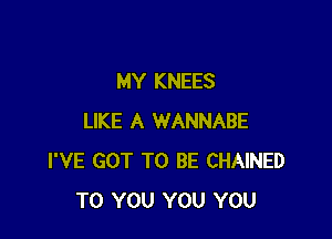 MY KNEES

LIKE A WANNABE
I'VE GOT TO BE CHAINED
TO YOU YOU YOU