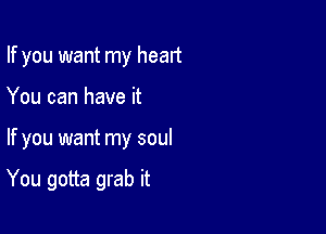 If you want my heart
You can have it

If you want my soul

You gotta grab it