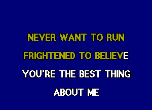 NEVER WANT TO RUN
FRIGHTENED TO BELIEVE
YOU'RE THE BEST THING

ABOUT ME