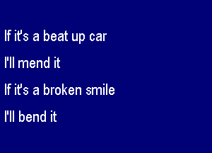 If ifs a beat up car

I'll mend it
If ifs a broken smile
I'll bend it