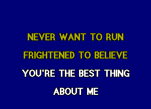 NEVER WANT TO RUN
FRIGHTENED TO BELIEVE
YOU'RE THE BEST THING

ABOUT ME