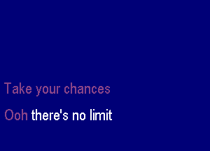 there's no limit