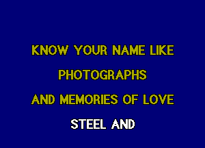 KNOW YOUR NAME LIKE

PHOTOGRAPHS
AND MEMORIES OF LOVE
STEEL AND