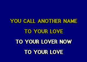 YOU CALL ANOTHER NAME

TO YOUR LOVE
TO YOUR LOVER NOW
TO YOUR LOVE