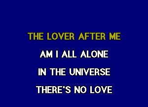 THE LOVER AFTER ME

AM I ALL ALONE
IN THE UNIVERSE
THERE'S NO LOVE