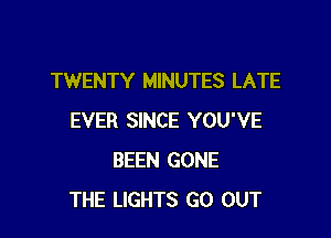 TWENTY MINUTES LATE

EVER SINCE YOU'VE
BEEN GONE
THE LIGHTS GO OUT