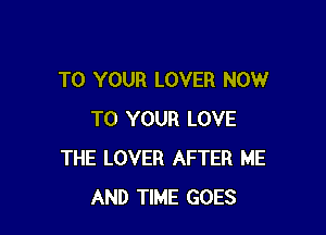 TO YOUR LOVER NOW

TO YOUR LOVE
THE LOVER AFTER ME
AND TIME GOES