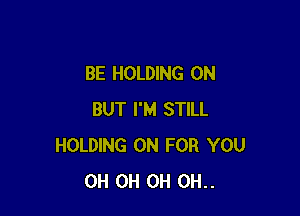 BE HOLDING 0N

BUT I'M STILL
HOLDING 0N FOR YOU
OH 0H 0H 0H..