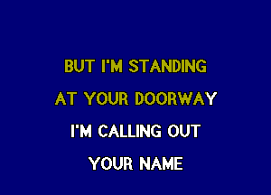 BUT I'M STANDING

AT YOUR DOORWAY
I'M CALLING OUT
YOUR NAME