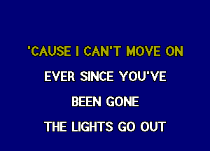 'CAUSE I CAN'T MOVE 0N

EVER SINCE YOU'VE
BEEN GONE
THE LIGHTS GO OUT