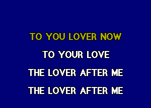 TO YOU LOVER NOW

TO YOUR LOVE
THE LOVER AFTER ME
THE LOVER AFTER ME
