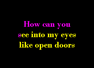 How can you

see into my eyes
like open doors