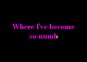 Where I've become

so numb