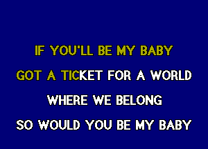 IF YOU'LL BE MY BABY

GOT A TICKET FOR A WORLD
WHERE WE BELONG
SO WOULD YOU BE MY BABY