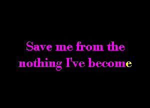 Save me from the

nothing I've become