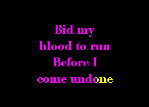 Bid my

blood to run
Before I

come undone