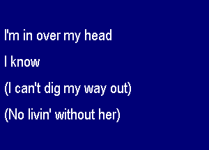 I'm in over my head

I know

(I can't dig my way out)

(No livin' without her)