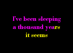 I've been Sleeping

a thousand years

it seems