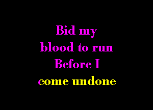 Bid my

blood to run
Before I

come undone
