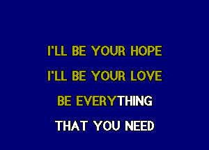 I'LL BE YOUR HOPE

I'LL BE YOUR LOVE
BE EVERYTHING
THAT YOU NEED