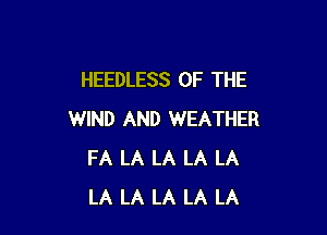 HEEDLESS OF THE

WIND AND WEATHER
FA LA LA LA LA
LA LA LA LA LA