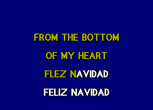 FROM THE BOTTOM

OF MY HEART
FLEZ NAVIDAD
FELIZ NAVIDAD