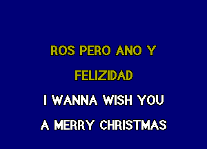ROS PERO ANO Y

FELIZIDAD
I WANNA WISH YOU
A MERRY CHRISTMAS