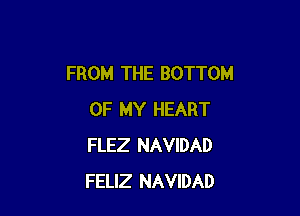 FROM THE BOTTOM

OF MY HEART
FLEZ NAVIDAD
FELIZ NAVIDAD