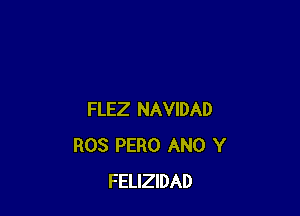 FLEZ NAVIDAD
ROS PERO ANO Y
FELIZIDAD