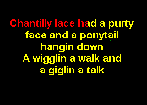 Chantilly lace had a purty
face and a ponytail
hangin down

A wigglin a walk and
a giglin a talk