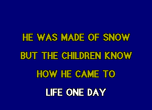 HE WAS MADE OF SNOW

BUT THE CHILDREN KNOW
HOW HE CAME T0
LIFE ONE DAY