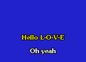 Hello L-O-V-E

Oh yeah