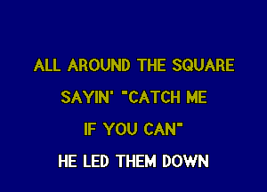 ALL AROUND THE SQUARE

SAYIN' CATCH ME
IF YOU CAN'
HE LED THEM DOWN