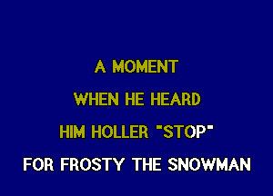 A MOMENT

WHEN HE HEARD
HIM HOLLER 'STOP'
FOR FROSTY THE SNOWMAN