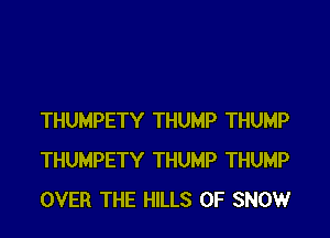 THUMPETY THUMP THUMP
THUMPETY THUMP THUMP
OVER THE HILLS 0F SNOW