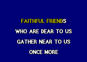 FAITHFUL FRIENDS

WHO ARE DEAR TO US
GATHER NEAR TO US
ONCE MORE