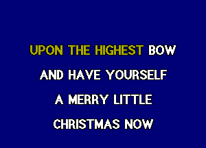 UPON THE HIGHEST BOW

AND HAVE YOURSELF
A MERRY LITTLE
CHRISTMAS NOW