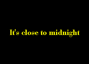 It's close to midnight