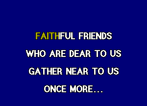 FAITHFUL FRIENDS

WHO ARE DEAR TO US
GATHER NEAR TO US
ONCE MORE...