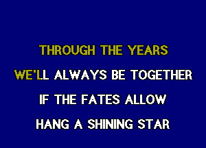 THROUGH THE YEARS
WE'LL ALWAYS BE TOGETHER
IF THE FATES ALLOW
HANG A SHINING STAR