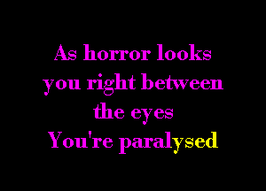 As horror looks
you right between
the eyes

You're paralysed

g