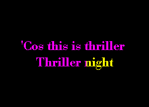 'Cos this is thriller

Thriller night