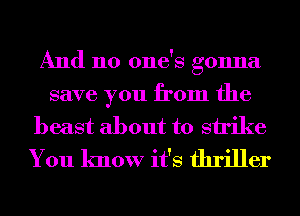 And no one's gonna
save you from the

beast about to strike
You know it's thriller