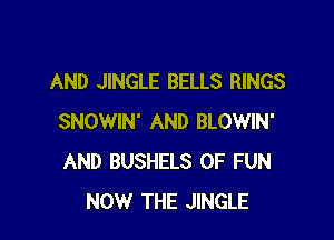 AND JINGLE BELLS RINGS

SNOWIN' AND BLOWIN'
AND BUSHELS OF FUN
NOW THE JINGLE