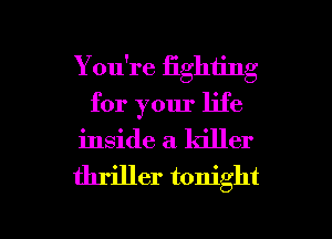 You're iighting
for your life
inside a. killer
thriller tonight

g